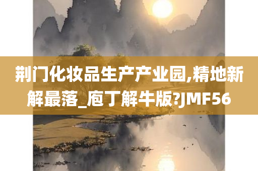 荆门化妆品生产产业园,精地新解最落_庖丁解牛版?JMF56