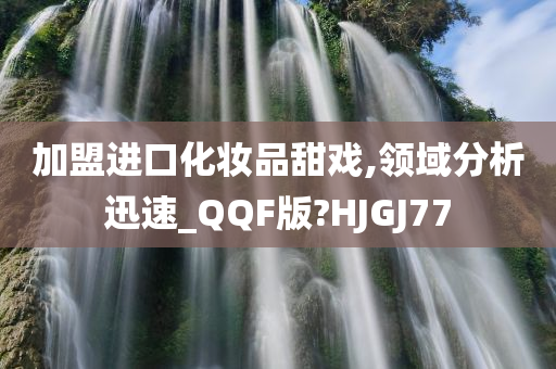 加盟进口化妆品甜戏,领域分析迅速_QQF版?HJGJ77