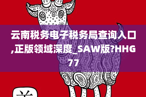 云南税务电子税务局查询入口,正版领域深度_SAW版?HHG77