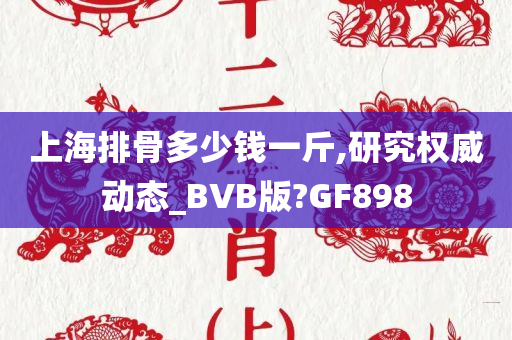 上海排骨多少钱一斤,研究权威动态_BVB版?GF898