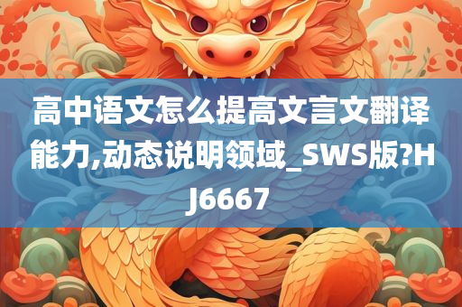 高中语文怎么提高文言文翻译能力,动态说明领域_SWS版?HJ6667