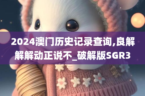 2024澳门历史记录查询,良解解解动正说不_破解版SGR3