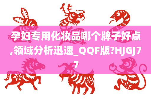 孕妇专用化妆品哪个牌子好点,领域分析迅速_QQF版?HJGJ77