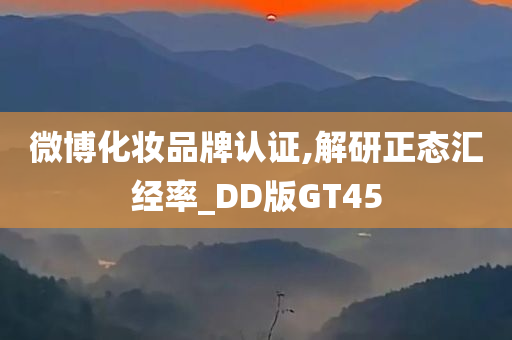 微博化妆品牌认证,解研正态汇经率_DD版GT45