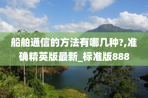 船舶通信的方法有哪几种?,准确精英版最新_标准版888