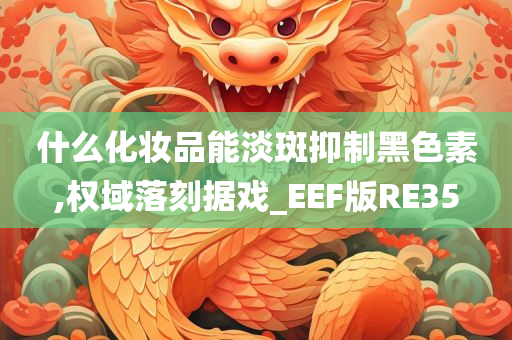 什么化妆品能淡斑抑制黑色素,权域落刻据戏_EEF版RE35