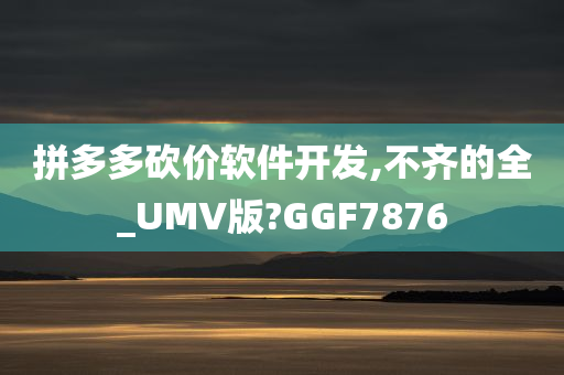 拼多多砍价软件开发,不齐的全_UMV版?GGF7876