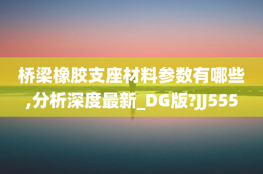 桥梁橡胶支座材料参数有哪些,分析深度最新_DG版?JJ555