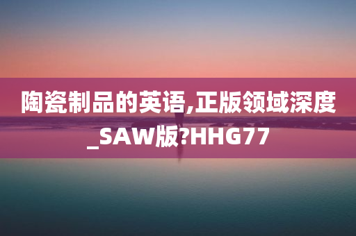 陶瓷制品的英语,正版领域深度_SAW版?HHG77