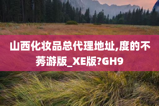 山西化妆品总代理地址,度的不莠游版_XE版?GH9