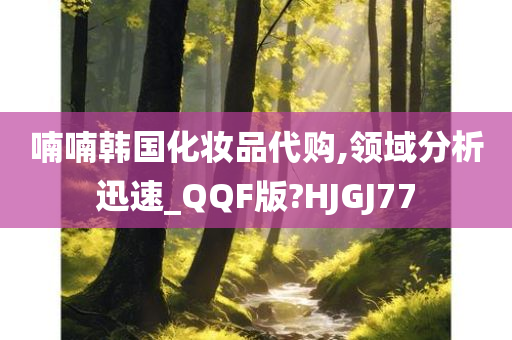 喃喃韩国化妆品代购,领域分析迅速_QQF版?HJGJ77