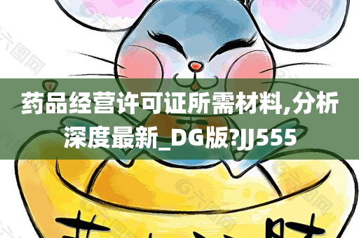 药品经营许可证所需材料,分析深度最新_DG版?JJ555