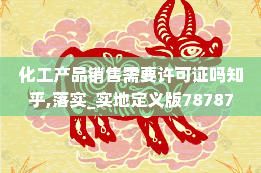 化工产品销售需要许可证吗知乎,落实_实地定义版78787