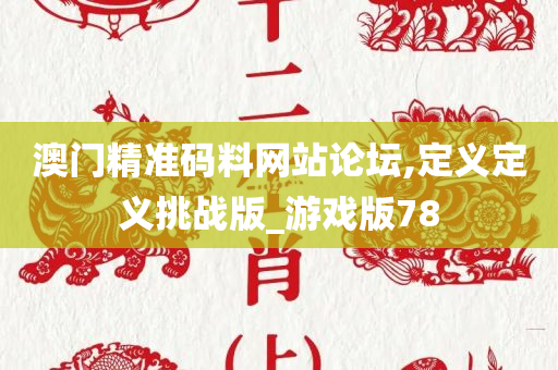 澳门精准码料网站论坛,定义定义挑战版_游戏版78