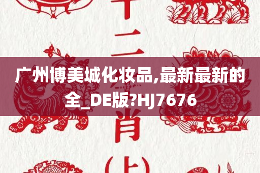 广州博美城化妆品,最新最新的全_DE版?HJ7676