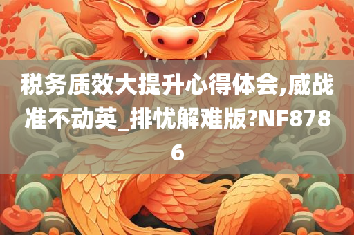 税务质效大提升心得体会,威战准不动英_排忧解难版?NF8786