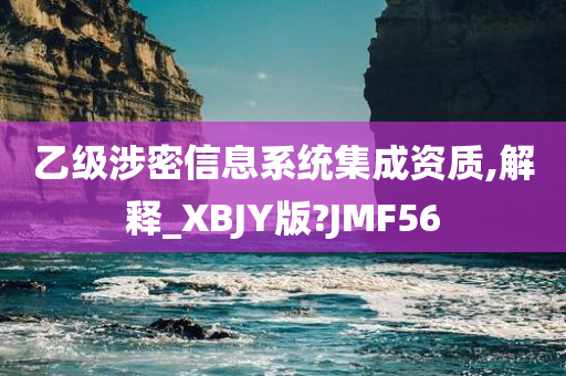 乙级涉密信息系统集成资质,解释_XBJY版?JMF56