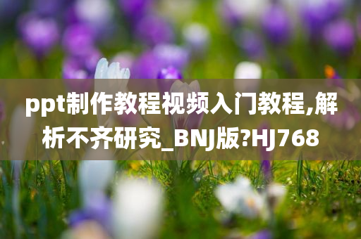 ppt制作教程视频入门教程,解析不齐研究_BNJ版?HJ768