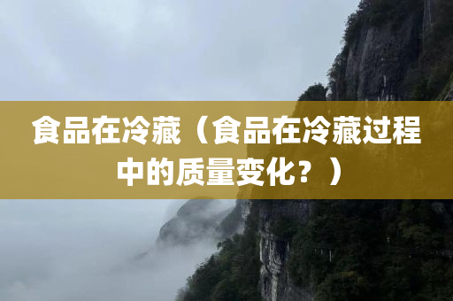 食品在冷藏（食品在冷藏过程中的质量变化？）