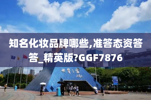 知名化妆品牌哪些,准答态资答答_精英版?GGF7876