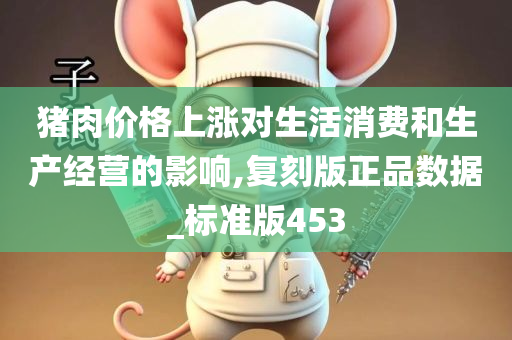 猪肉价格上涨对生活消费和生产经营的影响,复刻版正品数据_标准版453