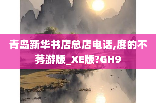 青岛新华书店总店电话,度的不莠游版_XE版?GH9