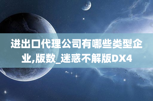 进出口代理公司有哪些类型企业,版数_迷惑不解版DX4