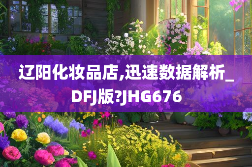 辽阳化妆品店,迅速数据解析_DFJ版?JHG676