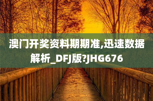 澳门开奖资料期期准,迅速数据解析_DFJ版?JHG676