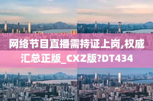 网络节目直播需持证上岗,权威汇总正版_CXZ版?DT434