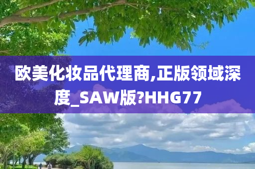 欧美化妆品代理商,正版领域深度_SAW版?HHG77