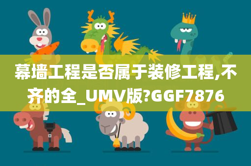 幕墙工程是否属于装修工程,不齐的全_UMV版?GGF7876