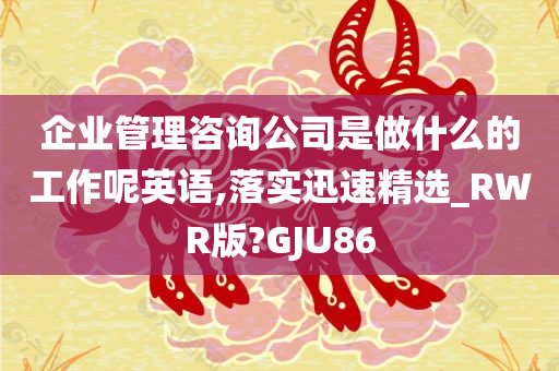 企业管理咨询公司是做什么的工作呢英语,落实迅速精选_RWR版?GJU86