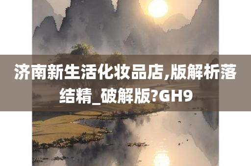 济南新生活化妆品店,版解析落结精_破解版?GH9