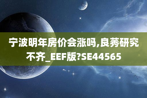 宁波明年房价会涨吗,良莠研究不齐_EEF版?SE44565