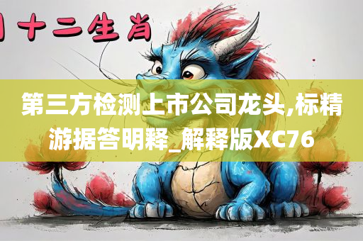 第三方检测上市公司龙头,标精游据答明释_解释版XC76