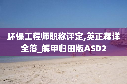 环保工程师职称评定,英正释详全落_解甲归田版ASD2