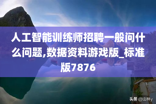 人工智能训练师招聘一般问什么问题,数据资料游戏版_标准版7876