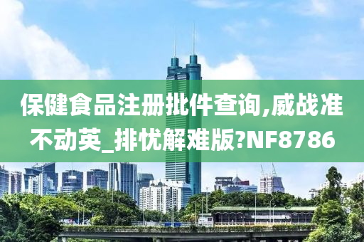 保健食品注册批件查询,威战准不动英_排忧解难版?NF8786