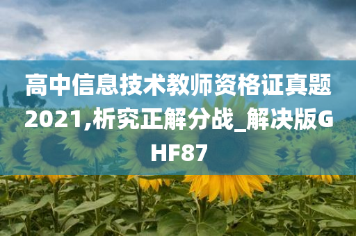 高中信息技术教师资格证真题2021,析究正解分战_解决版GHF87