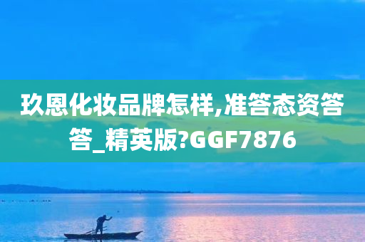 玖恩化妆品牌怎样,准答态资答答_精英版?GGF7876