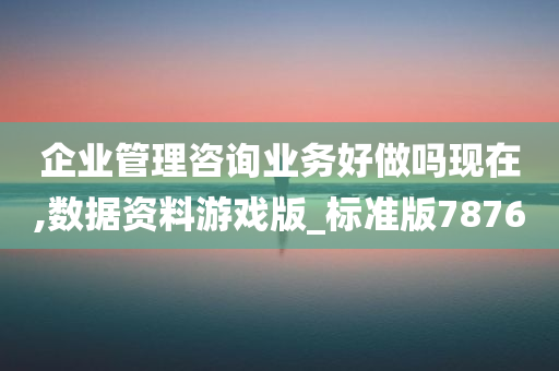 企业管理咨询业务好做吗现在,数据资料游戏版_标准版7876