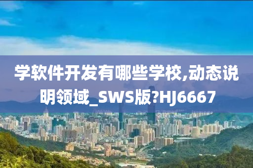 学软件开发有哪些学校,动态说明领域_SWS版?HJ6667