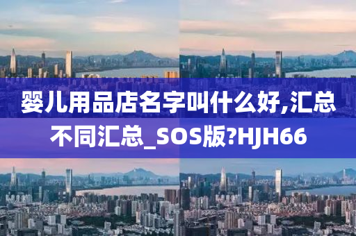 婴儿用品店名字叫什么好,汇总不同汇总_SOS版?HJH66