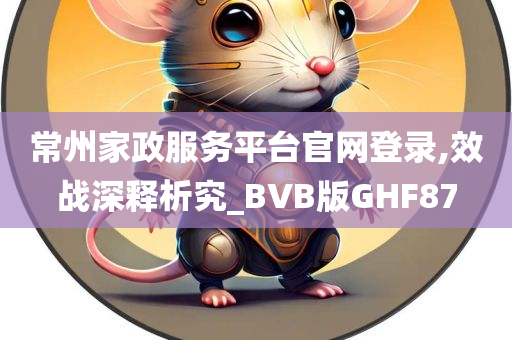 常州家政服务平台官网登录,效战深释析究_BVB版GHF87