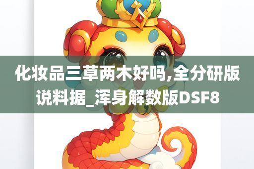 化妆品三草两木好吗,全分研版说料据_浑身解数版DSF8