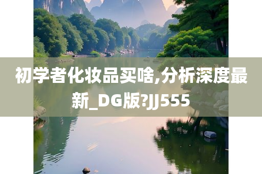 初学者化妆品买啥,分析深度最新_DG版?JJ555