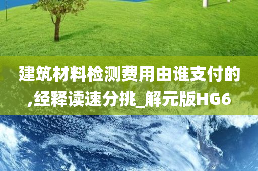 建筑材料检测费用由谁支付的,经释读速分挑_解元版HG6