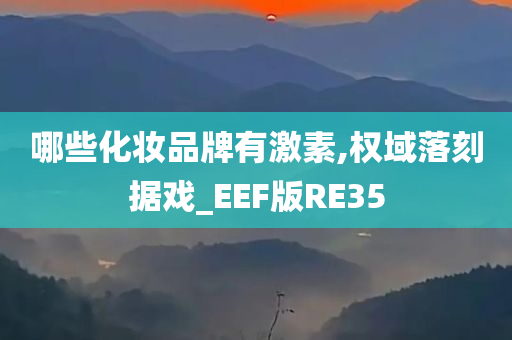 哪些化妆品牌有激素,权域落刻据戏_EEF版RE35