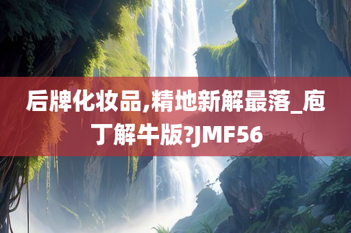 后牌化妆品,精地新解最落_庖丁解牛版?JMF56